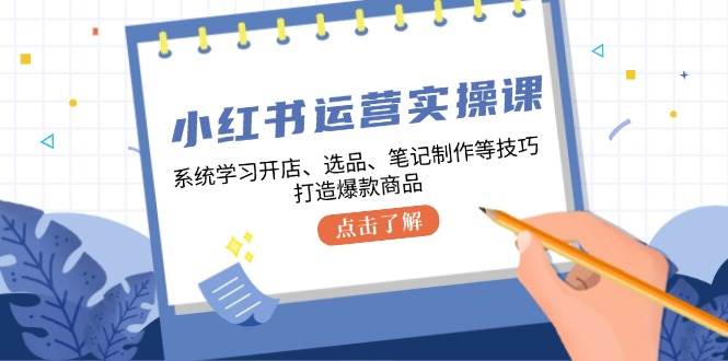 小红书运营实操课，系统学习开店、选品、笔记制作等技巧，打造爆款商品 - 福缘网