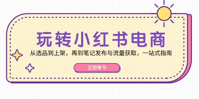 玩转小红书电商：从选品到上架，再到笔记发布与流量获取，一站式指南 - 福缘网