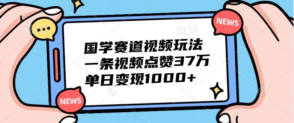 国学赛道视频玩法，一条视频点赞37万，单日变现1000+ - 福缘网