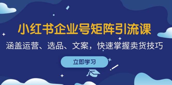 小红书企业号矩阵引流课，涵盖运营、选品、文案，快速掌握卖货技巧 - 福缘网