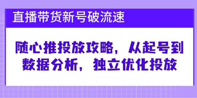 直播带货新号破流速：随心推投放攻略，从起号到数据分析，独立优化投放 - 福缘网