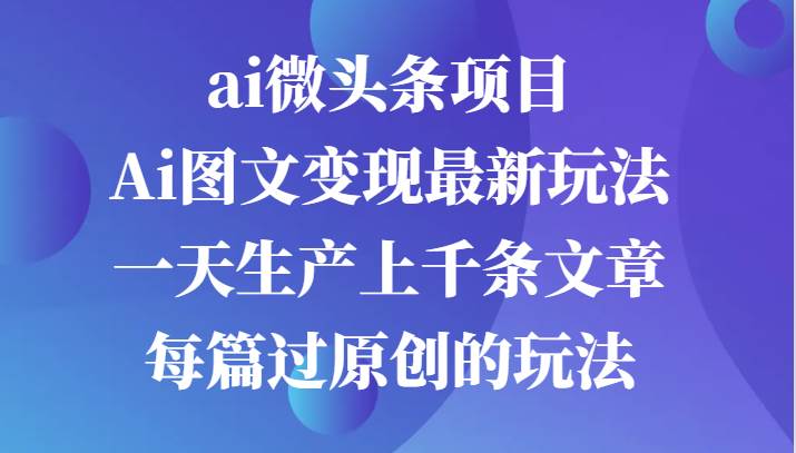 ai微头条项目，Ai图文变现最新玩法，一天生产上千条文章每篇过原创的玩法 - 福缘网