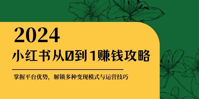 小红书从0到1赚钱攻略：掌握平台优势，解锁多种变现赚钱模式与运营技巧 - 福缘网