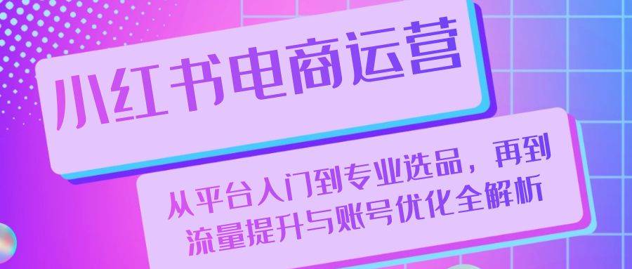 小红书电商运营：从平台入门到专业选品，再到流量提升与账号优化全解析 - 福缘网