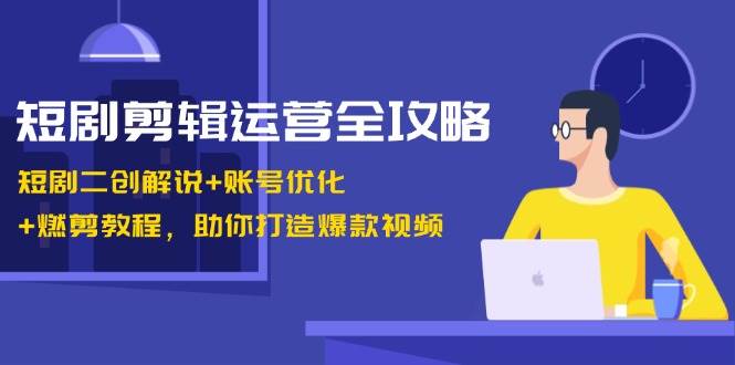 短剧剪辑运营全攻略：短剧二创解说+账号优化+燃剪教程，助你打造爆款视频 - 福缘网