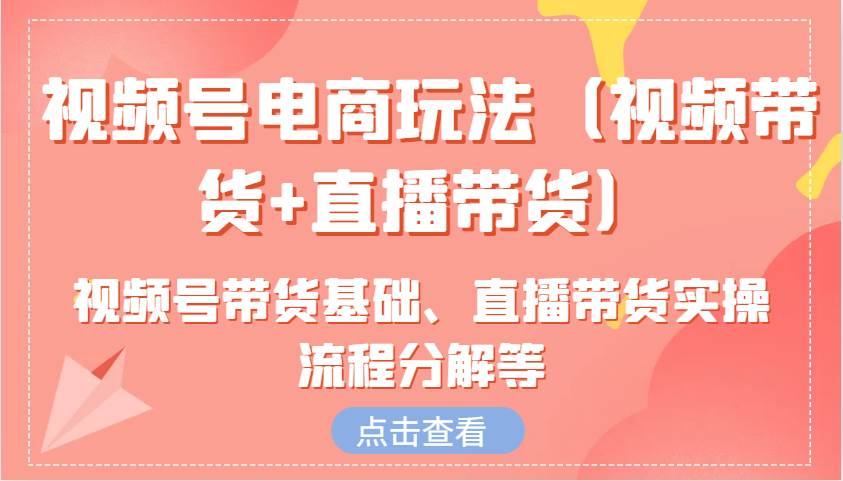 视频号电商玩法含视频号带货基础、直播带货实操流程分解等 - 福缘网