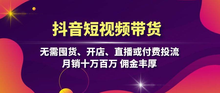 抖音短视频带货：无需囤货、开店、直播或付费投流，月销十万百万 佣金丰厚 - 福缘网