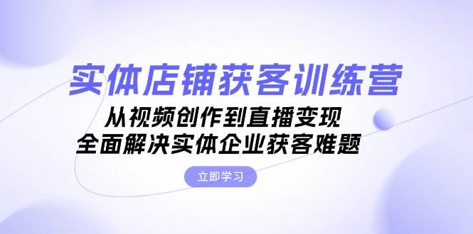 实体店铺获客特训营：从视频创作到直播变现，全面解决实体企业获客难题 - 福缘网