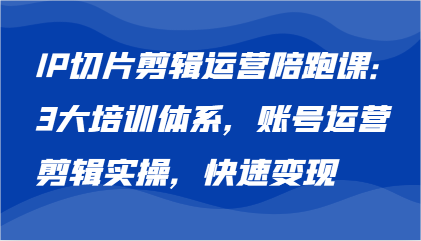 IP切片剪辑运营陪跑课，3大培训体系：账号运营 剪辑实操 快速变现 - 福缘网