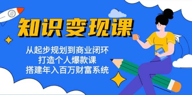 知识变现课：从起步规划到商业闭环 打造个人爆款课 搭建年入百万财富系统 - 福缘网