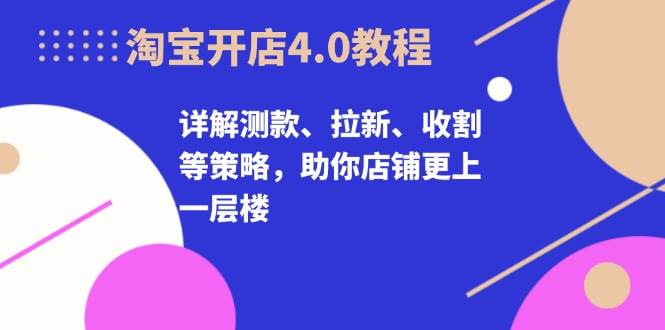 淘宝开店4.0教程，详解测款、拉新、收割等策略，助你店铺更上一层楼 - 福缘网