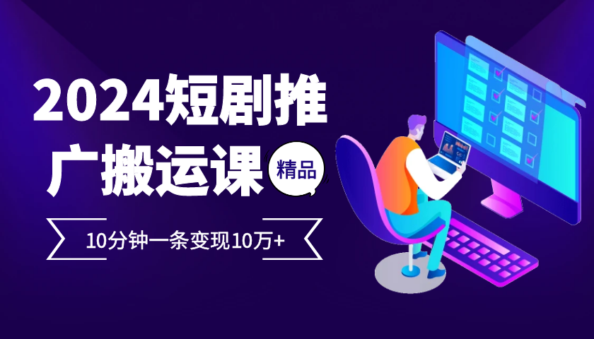 2024最火爆的项目短剧推广搬运实操课10分钟一条，单条变现10万+ - 福缘网