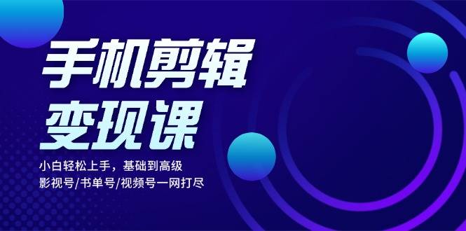 手机剪辑变现课：小白轻松上手，基础到高级 影视号/书单号/视频号一网打尽 - 福缘网
