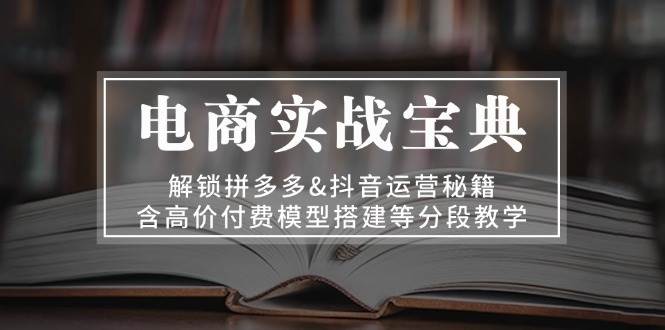 电商实战宝典：解锁拼多多&抖音运营秘籍，含高价付费模型搭建等分段教学 - 福缘网