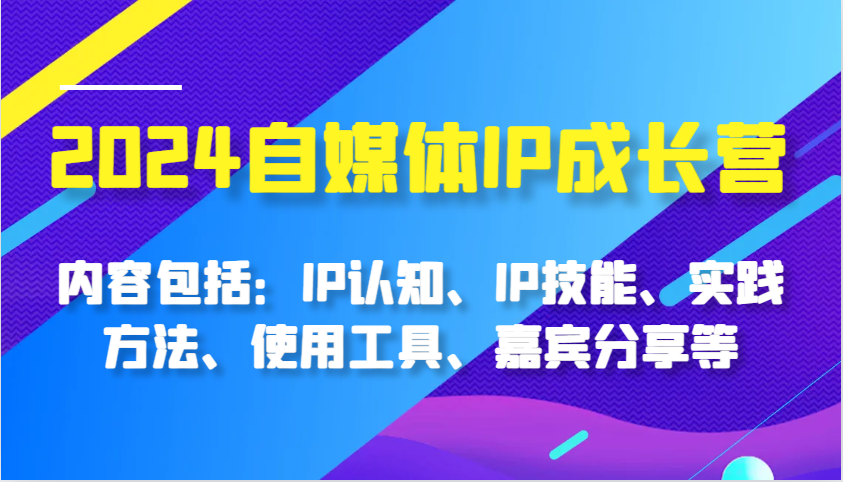 2024自媒体IP成长营，内容包括：IP认知、IP技能、实践方法、使用工具、嘉宾分享等 - 福缘网