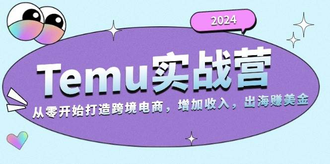 2024Temu出海赚美金实战营，从零开始打造跨境电商增加收入 - 福缘网