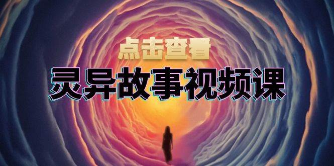 灵异故事视频课：文案、剪辑流程、画面处理及封面制作，助力创作者盈利 - 福缘网