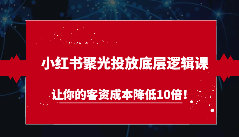 小红书聚光投放底层逻辑课，让你的客资成本降低10倍！ - 福缘网