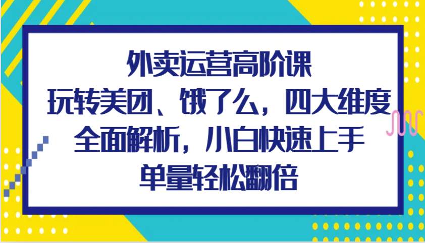 外卖运营高阶课，玩转美团、饿了么，四大维度全面解析，小白快速上手，单量轻松翻倍 - 福缘网