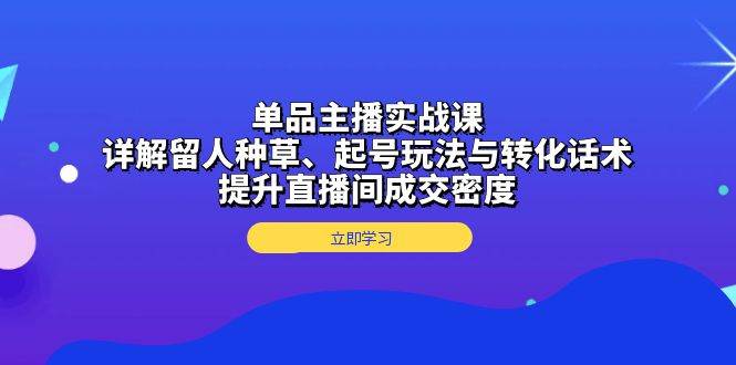 单品主播实战课：详解留人种草、起号玩法与转化话术，提升直播间成交密度 - 福缘网