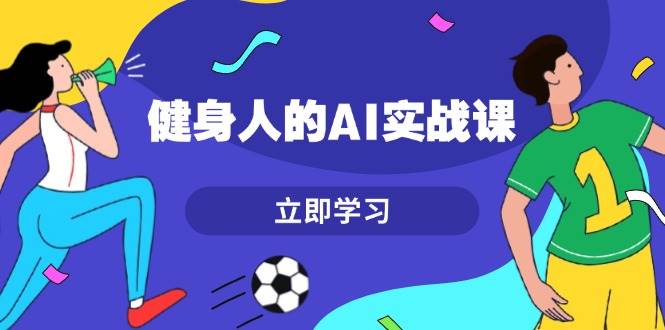 健身人的AI实战课，7天从0到1提升效率，快速入门AI，掌握爆款内容 - 福缘网