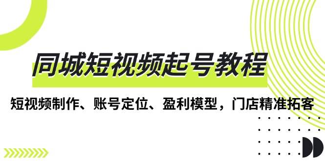 同城短视频起号教程，短视频制作、账号定位、盈利模型，门店精准拓客 - 福缘网