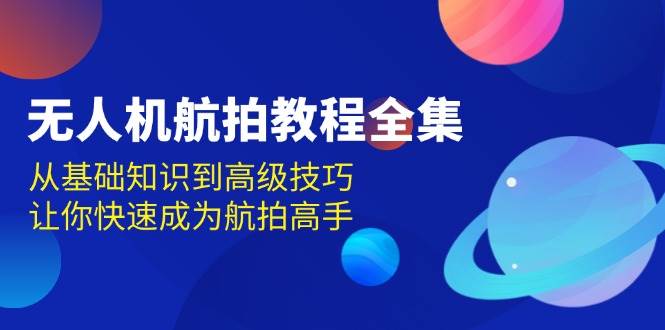 无人机航拍教程全集，从基础知识到高级技巧，让你快速成为航拍高手 - 福缘网