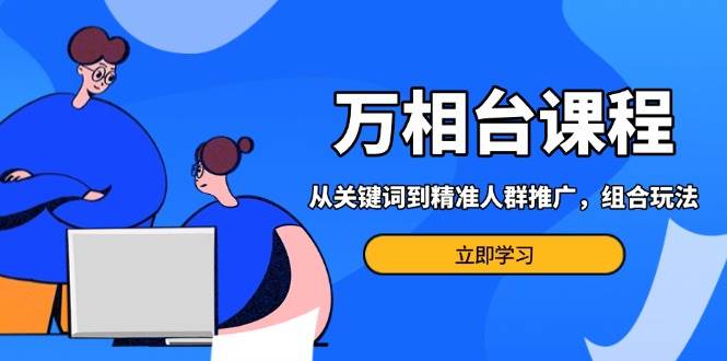 万相台课程：从关键词到精准人群推广，组合玩法高效应对多场景电商营销 - 福缘网