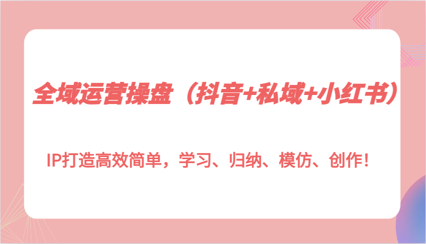 全域运营操盘IP打造高效简单，学习、归纳、模仿、创作！ - 福缘网