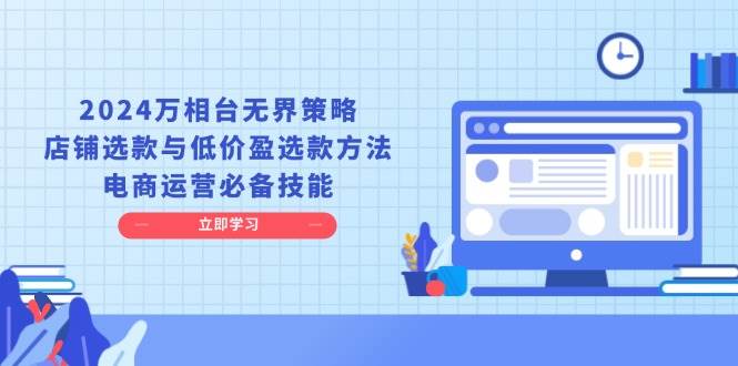 2024万相台无界策略，店铺选款与低价盈选款方法，电商运营必备技能 - 福缘网