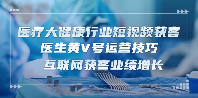 医疗 大健康行业短视频获客：医生黄V号运营技巧  互联网获客业绩增长-15节 - 中创网