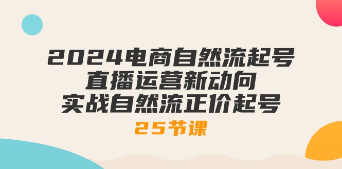 2024电商自然流起号，直播运营新动向 实战自然流正价起号-25节课 - 中创网