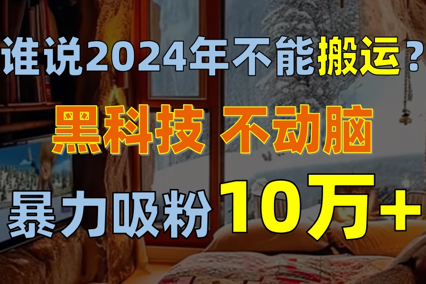 谁说2024年不能搬运？只动手不动脑，自媒体平台单月暴力涨粉10000+ - 中创网