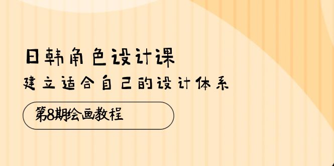 日韩 角色设计课：第8期绘画教程，建立适合自己的设计体系（38节课） - 中创网