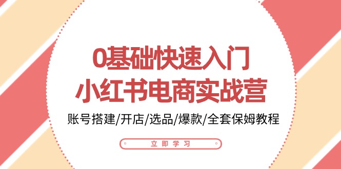 0基础快速入门-小红书电商实战营：账号搭建/开店/选品/爆款/全套保姆教程 - 中创网