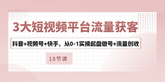 3大短视频平台流量获客，抖音+视频号+快手，从0-1实操起盘做号+流量创收 - 中创网