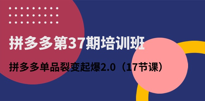 拼多多第37期培训班：拼多多单品裂变起爆2.0（17节课） - 中创网