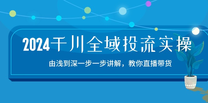 2024千川-全域投流精品实操：由谈到深一步一步讲解，教你直播带货-15节 - 中创网