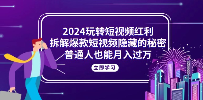 2024玩转短视频红利，拆解爆款短视频隐藏的秘密，普通人也能月入过万 - 中创网