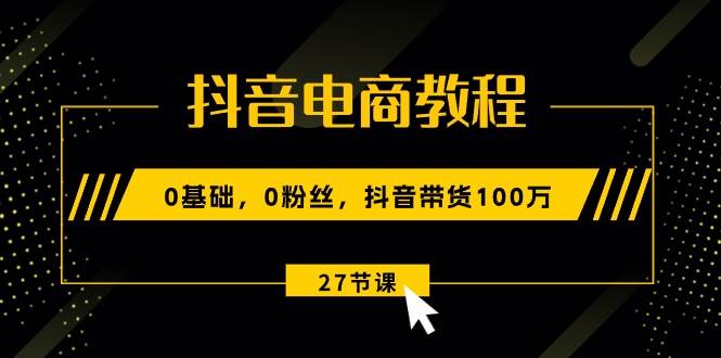 抖音电商教程：0基础，0粉丝，抖音带货100万（27节视频课） - 中创网