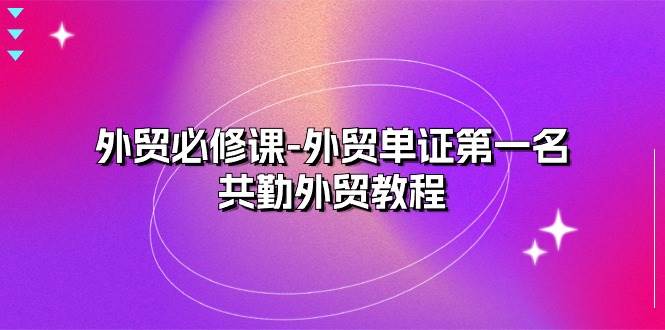 外贸 必修课-外贸单证第一名-共勤外贸教程（22节课） - 中创网