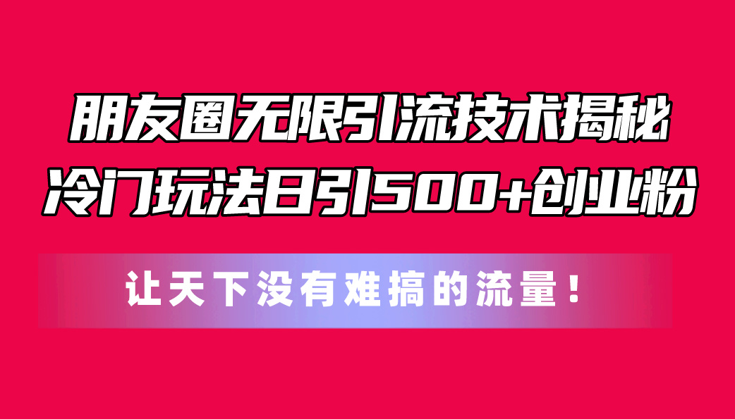 朋友圈无限引流技术揭秘，一个冷门玩法日引500+创业粉，让天下没有难搞... - 中创网