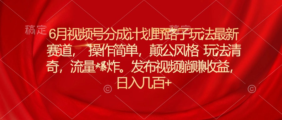 6月视频号分成计划野路子玩法最新赛道操作简单，颠公风格玩法清奇，流... - 中创网