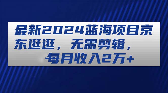 最新2024蓝海项目京东逛逛，无需剪辑，每月收入2万+ - 中创网