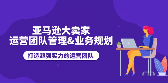 亚马逊大卖家-运营团队管理&业务规划，打造超强实力的运营团队 - 中创网