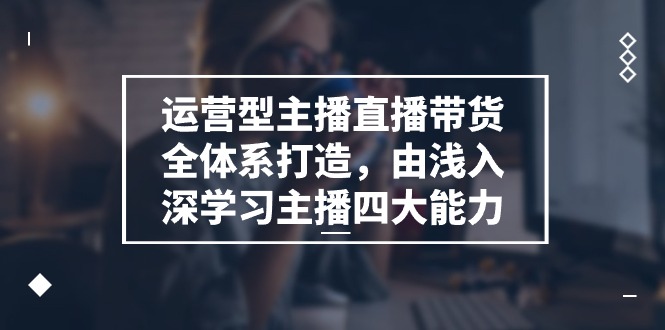 运营型 主播直播带货全体系打造，由浅入深学习主播四大能力（9节） - 中创网