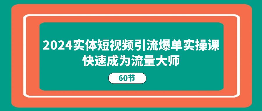 2024实体短视频引流爆单实操课，快速成为流量大师（60节） - 中创网