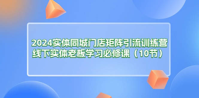 2024实体同城门店矩阵引流训练营，线下实体老板学习必修课（10节） - 中创网