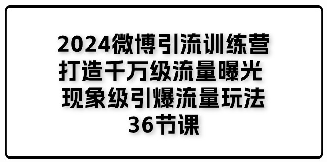 2024微博引流训练营「打造千万级流量曝光 现象级引爆流量玩法」36节课 - 中创网