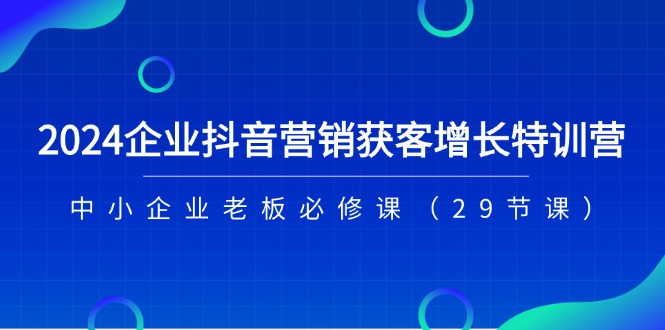 2024企业抖音-营销获客增长特训营，中小企业老板必修课（29节课） - 中创网